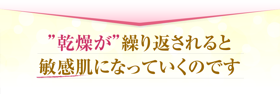 「乾燥が」繰り返されると敏感肌になぅっていくのです