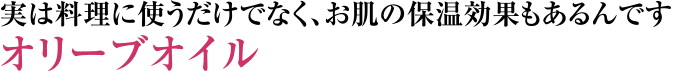 実は料理に使うだけでなく、お肌の保湿効果もあるんです オリーブオイル