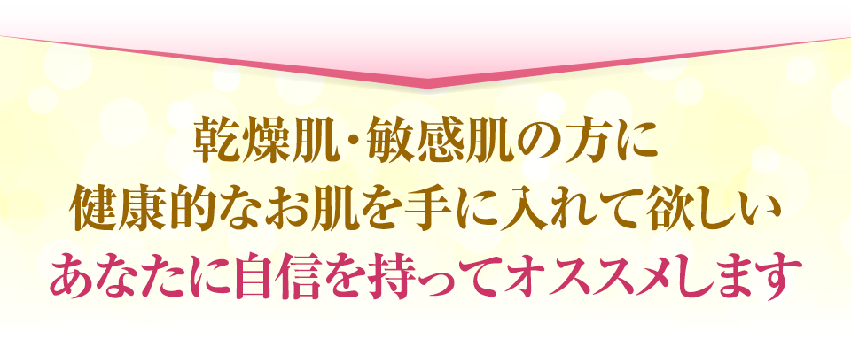 敏感肌・常習性乾燥肌の方に健康的なお肌を手に入れて欲しい あなたに自信を持っておススメします