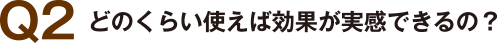 Q2 どのくらい使えば効果が実感できるの？