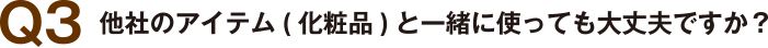 Q3 他社のアイテム（化粧品）と一緒に使っても大丈夫ですか？