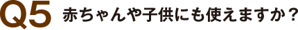 Q5 赤ちゃんや子供にも使えますか？