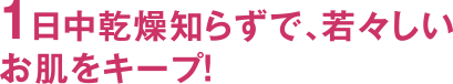 1日中乾燥知らずで、若々しいお肌をキープ！