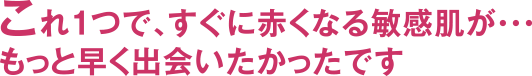 これ1つで、すぐに赤くなる敏感肌が‥もっと早く出会いたかったです